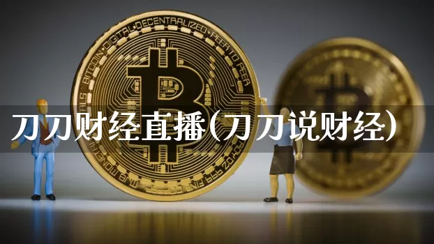 刀刀财经直播(刀刀说财经)_https://www.huakunhengjia.com_金融资讯_第1张