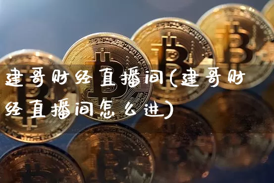 建哥财经直播间(建哥财经直播间怎么进)_https://www.huakunhengjia.com_股票资讯_第1张