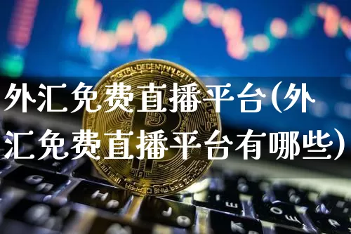 外汇免费直播平台(外汇免费直播平台有哪些)_https://www.huakunhengjia.com_金融资讯_第1张