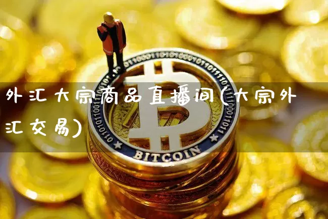 外汇大宗商品直播间(大宗外汇交易)_https://www.huakunhengjia.com_财经资讯_第1张