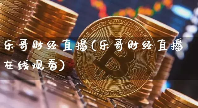 乐哥财经直播(乐哥财经直播在线观看)_https://www.huakunhengjia.com_股票资讯_第1张
