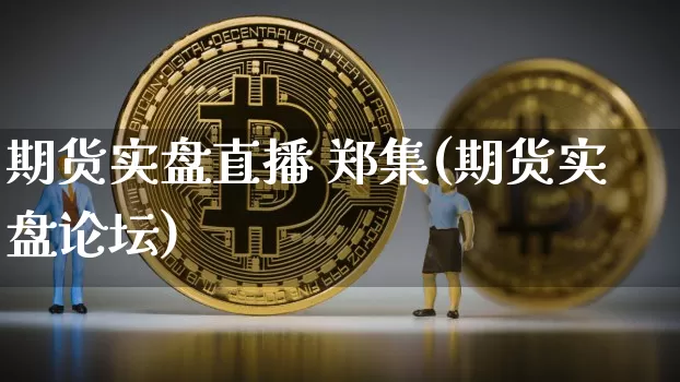 期货实盘直播 郑集(期货实盘论坛)_https://www.huakunhengjia.com_期货资讯_第1张