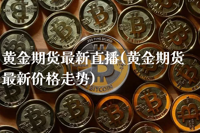 黄金期货最新直播(黄金期货最新价格走势)_https://www.huakunhengjia.com_财经资讯_第1张