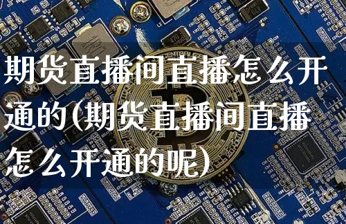 期货直播间直播怎么开通的(期货直播间直播怎么开通的呢)_https://www.huakunhengjia.com_股票资讯_第1张