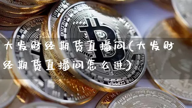 大发财经期货直播间(大发财经期货直播间怎么进)_https://www.huakunhengjia.com_财经资讯_第1张