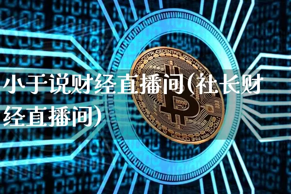 小于说财经直播间(社长财经直播间)_https://www.huakunhengjia.com_期货资讯_第1张