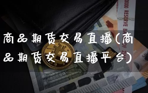 商品期货交易直播(商品期货交易直播平台)_https://www.huakunhengjia.com_期货资讯_第1张