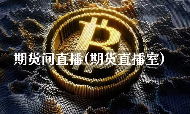 期货间直播(期货直播室)_https://www.huakunhengjia.com_期货资讯_第1张