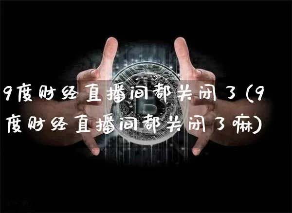 9度财经直播间都关闭了(9度财经直播间都关闭了嘛)_https://www.huakunhengjia.com_财经资讯_第1张