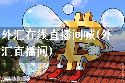 外汇在线直播间喊(外汇直播间)_https://www.huakunhengjia.com_财经资讯_第1张