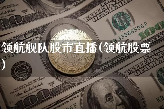 领航舰队股市直播(领航股票)_https://www.huakunhengjia.com_股票资讯_第1张