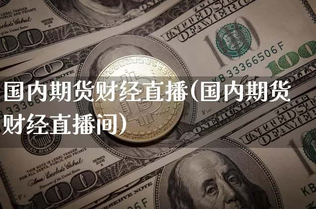 国内期货财经直播(国内期货财经直播间)_https://www.huakunhengjia.com_期货资讯_第1张