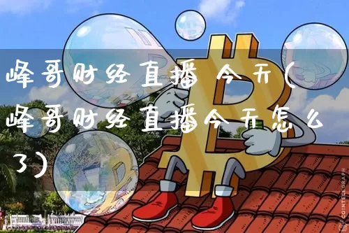 峰哥财经直播 今天(峰哥财经直播今天怎么了)_https://www.huakunhengjia.com_财经资讯_第1张