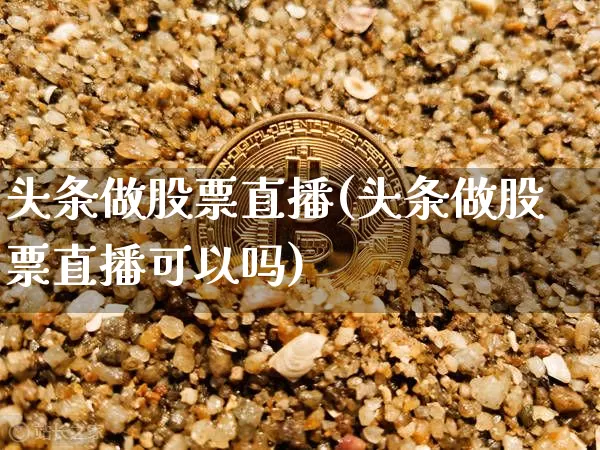 头条做股票直播(头条做股票直播可以吗)_https://www.huakunhengjia.com_财经资讯_第1张