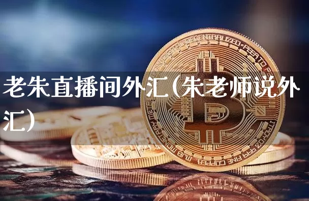 老朱直播间外汇(朱老师说外汇)_https://www.huakunhengjia.com_期货资讯_第1张