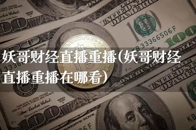 妖哥财经直播重播(妖哥财经直播重播在哪看)_https://www.huakunhengjia.com_股票资讯_第1张