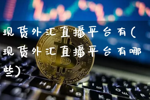 现货外汇直播平台有(现货外汇直播平台有哪些)_https://www.huakunhengjia.com_财经资讯_第1张