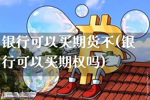 银行可以买期货不(银行可以买期权吗)_https://www.huakunhengjia.com_财经资讯_第1张