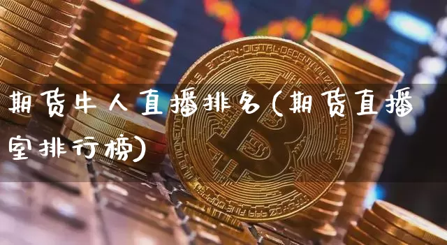 期货牛人直播排名(期货直播室排行榜)_https://www.huakunhengjia.com_金融资讯_第1张