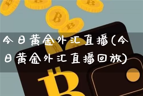 今日黄金外汇直播(今日黄金外汇直播回放)_https://www.huakunhengjia.com_股票资讯_第1张