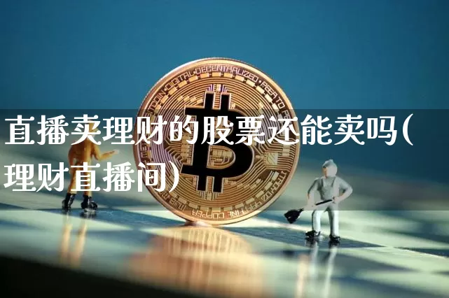 直播卖理财的股票还能卖吗(理财直播间)_https://www.huakunhengjia.com_期货资讯_第1张