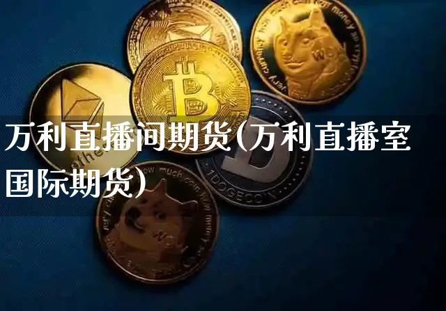 万利直播间期货(万利直播室国际期货)_https://www.huakunhengjia.com_期货资讯_第1张