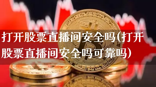 打开股票直播间安全吗(打开股票直播间安全吗可靠吗)_https://www.huakunhengjia.com_股票资讯_第1张