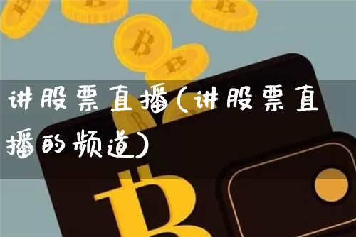 讲股票直播(讲股票直播的频道)_https://www.huakunhengjia.com_期货资讯_第1张