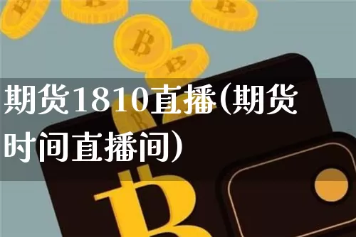 期货1810直播(期货时间直播间)_https://www.huakunhengjia.com_金融资讯_第1张