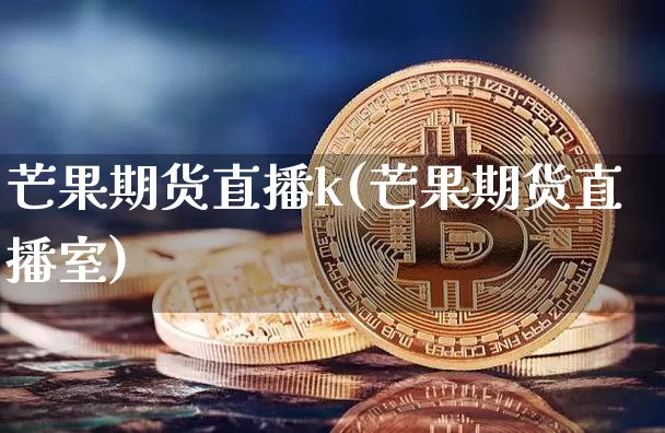 芒果期货直播k(芒果期货直播室)_https://www.huakunhengjia.com_期货资讯_第1张