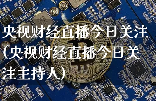 央视财经直播今日关注(央视财经直播今日关注主持人)_https://www.huakunhengjia.com_财经资讯_第1张