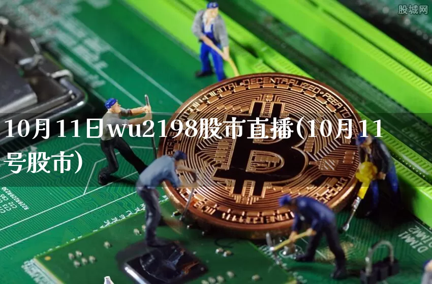 10月11日wu2198股市直播(10月11号股市)_https://www.huakunhengjia.com_财经资讯_第1张