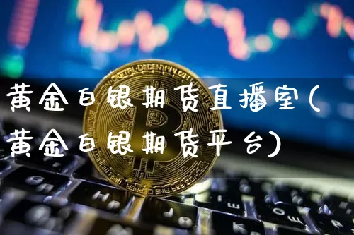 黄金白银期货直播室(黄金白银期货平台)_https://www.huakunhengjia.com_期货资讯_第1张