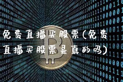 免费直播买股票(免费直播买股票是真的吗)_https://www.huakunhengjia.com_财经资讯_第1张