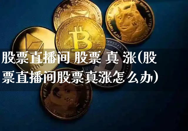 股票直播间 股票 真 涨(股票直播间股票真涨怎么办)_https://www.huakunhengjia.com_股票资讯_第1张