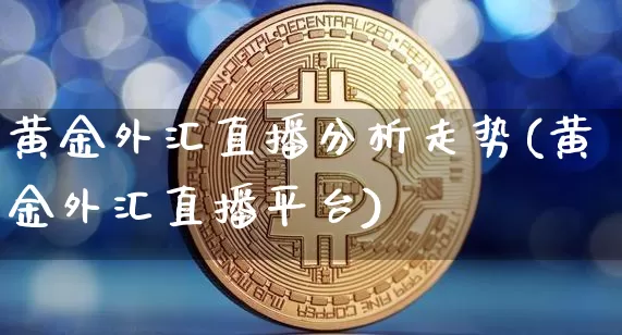 黄金外汇直播分析走势(黄金外汇直播平台)_https://www.huakunhengjia.com_期货资讯_第1张