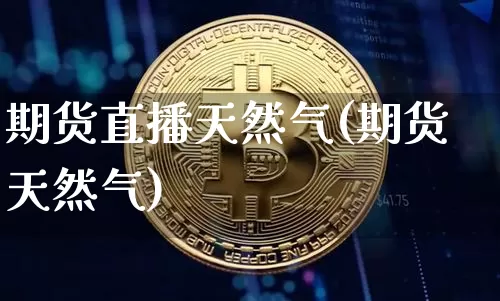 期货直播天然气(期货天然气)_https://www.huakunhengjia.com_金融资讯_第1张