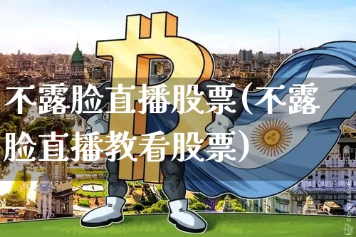 不露脸直播股票(不露脸直播教看股票)_https://www.huakunhengjia.com_金融资讯_第1张