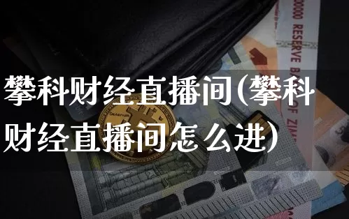 攀科财经直播间(攀科财经直播间怎么进)_https://www.huakunhengjia.com_金融资讯_第1张