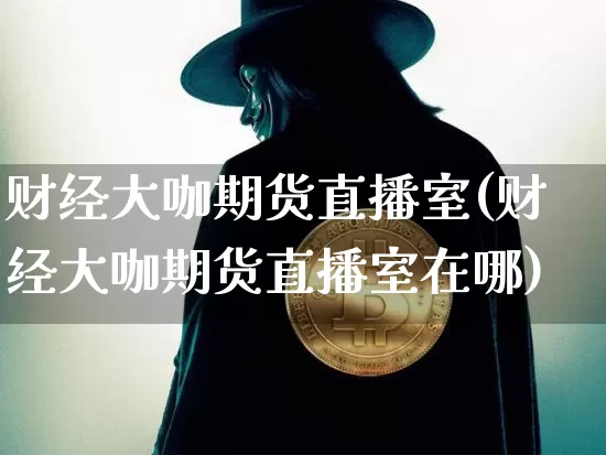 财经大咖期货直播室(财经大咖期货直播室在哪)_https://www.huakunhengjia.com_财经资讯_第1张