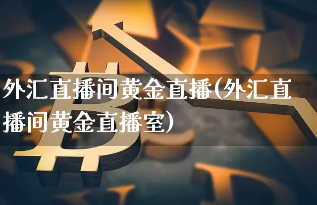 外汇直播间黄金直播(外汇直播间黄金直播室)_https://www.huakunhengjia.com_期货资讯_第1张