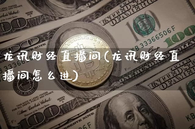 龙讯财经直播间(龙讯财经直播间怎么进)_https://www.huakunhengjia.com_股票资讯_第1张