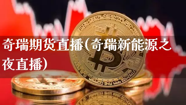 奇瑞期货直播(奇瑞新能源之夜直播)_https://www.huakunhengjia.com_金融资讯_第1张