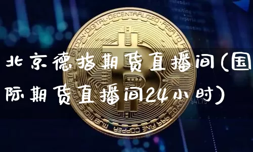 北京德指期货直播间(国际期货直播间24小时)_https://www.huakunhengjia.com_期货资讯_第1张