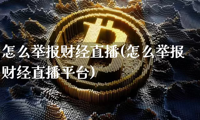 怎么举报财经直播(怎么举报财经直播平台)_https://www.huakunhengjia.com_期货资讯_第1张