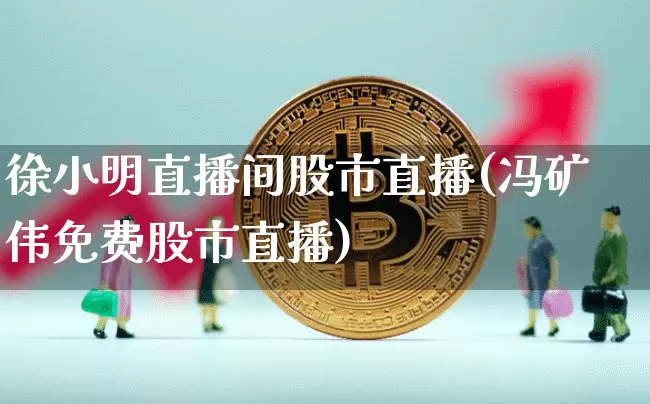 徐小明直播间股市直播(冯矿伟免费股市直播)_https://www.huakunhengjia.com_股票资讯_第1张