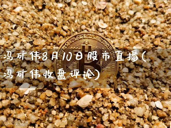 冯矿伟8月10日股市直播(冯矿伟收盘评论)_https://www.huakunhengjia.com_金融资讯_第1张