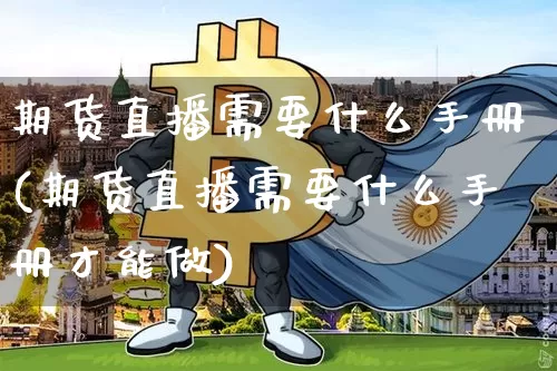 期货直播需要什么手册(期货直播需要什么手册才能做)_https://www.huakunhengjia.com_期货资讯_第1张