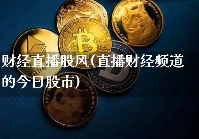 财经直播股风(直播财经频道的今日股市)_https://www.huakunhengjia.com_金融资讯_第1张