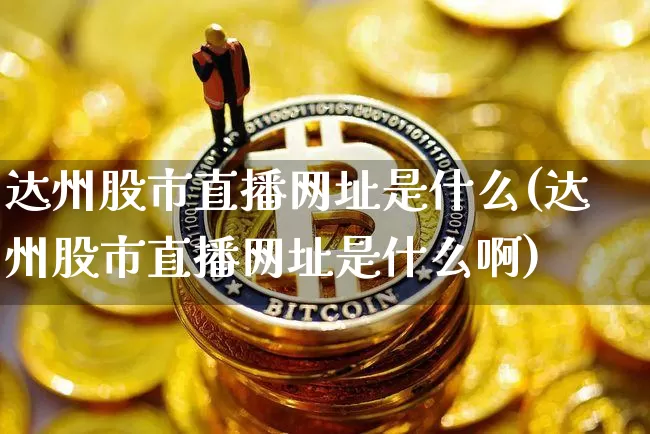 达州股市直播网址是什么(达州股市直播网址是什么啊)_https://www.huakunhengjia.com_财经资讯_第1张